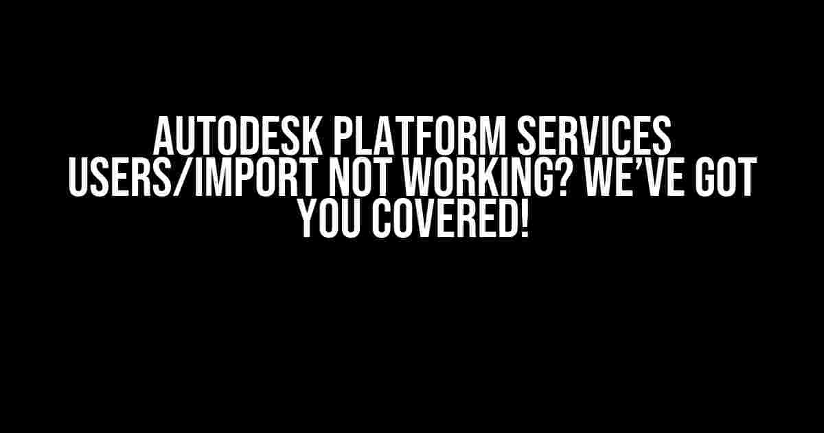 Autodesk Platform Services Users/Import Not Working? We’ve Got You Covered!