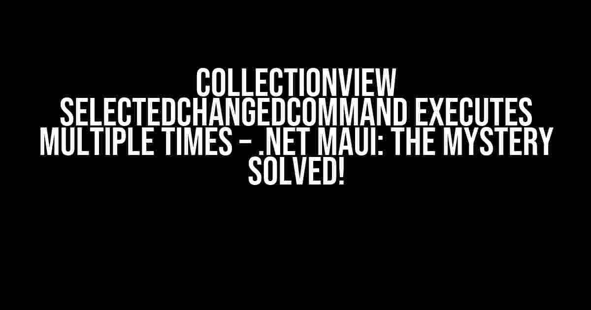 collectionView SelectedChangedCommand executes multiple times – .NET MAUI: The Mystery Solved!