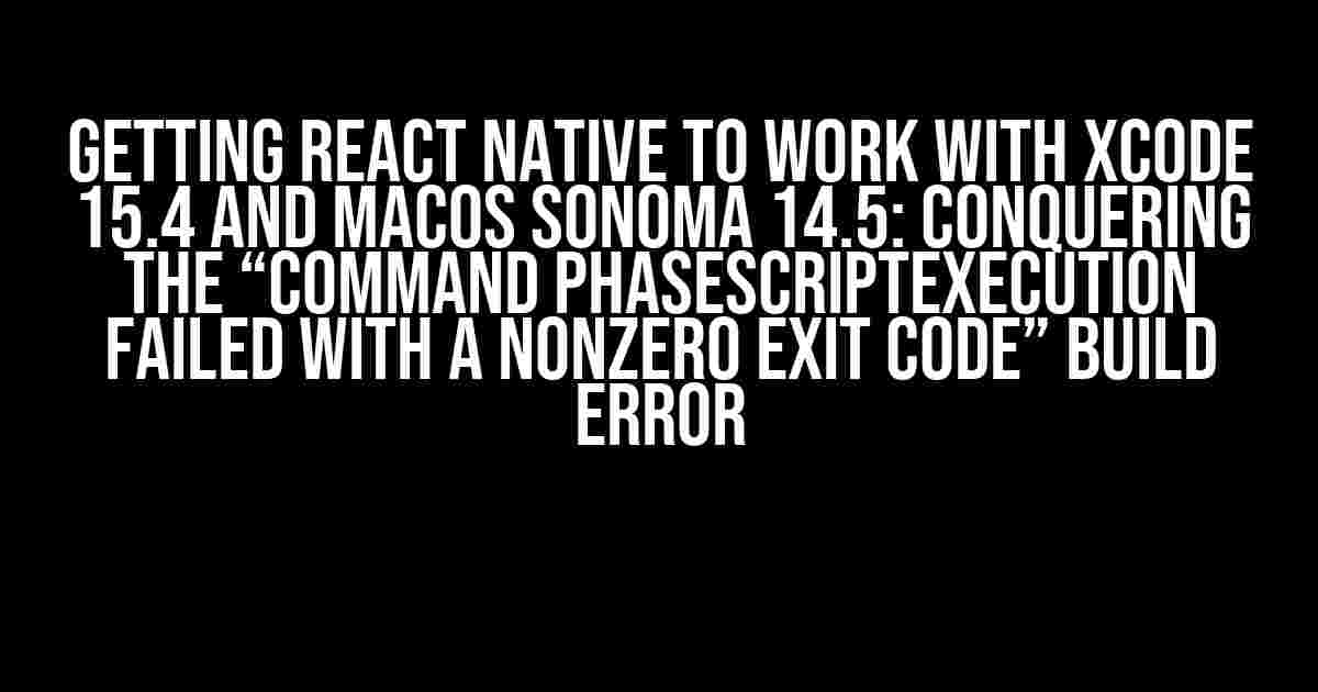 Getting React Native to Work with XCode 15.4 and macOS Sonoma 14.5: Conquering the “Command PhaseScriptExecution failed with a nonzero exit code” Build Error