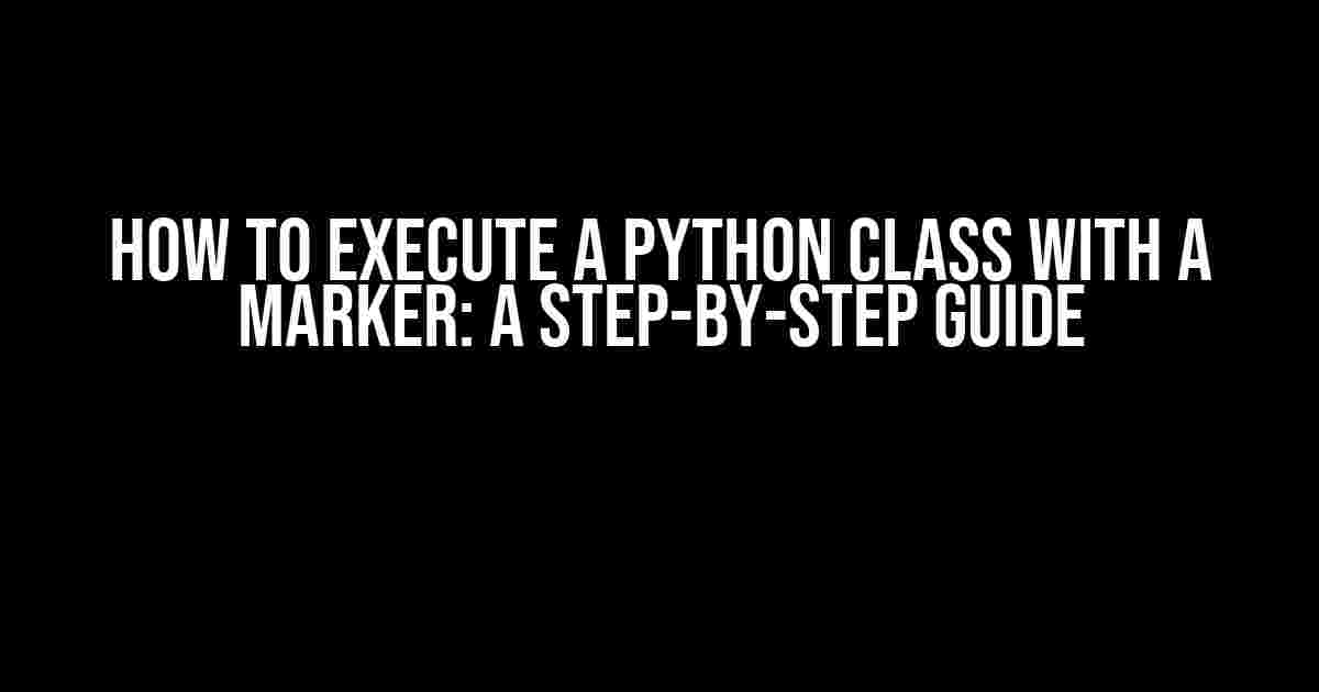 How to Execute a Python Class with a Marker: A Step-by-Step Guide