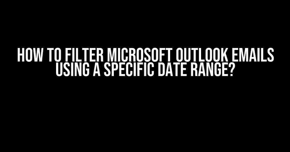 How to Filter Microsoft Outlook Emails Using a Specific Date Range?