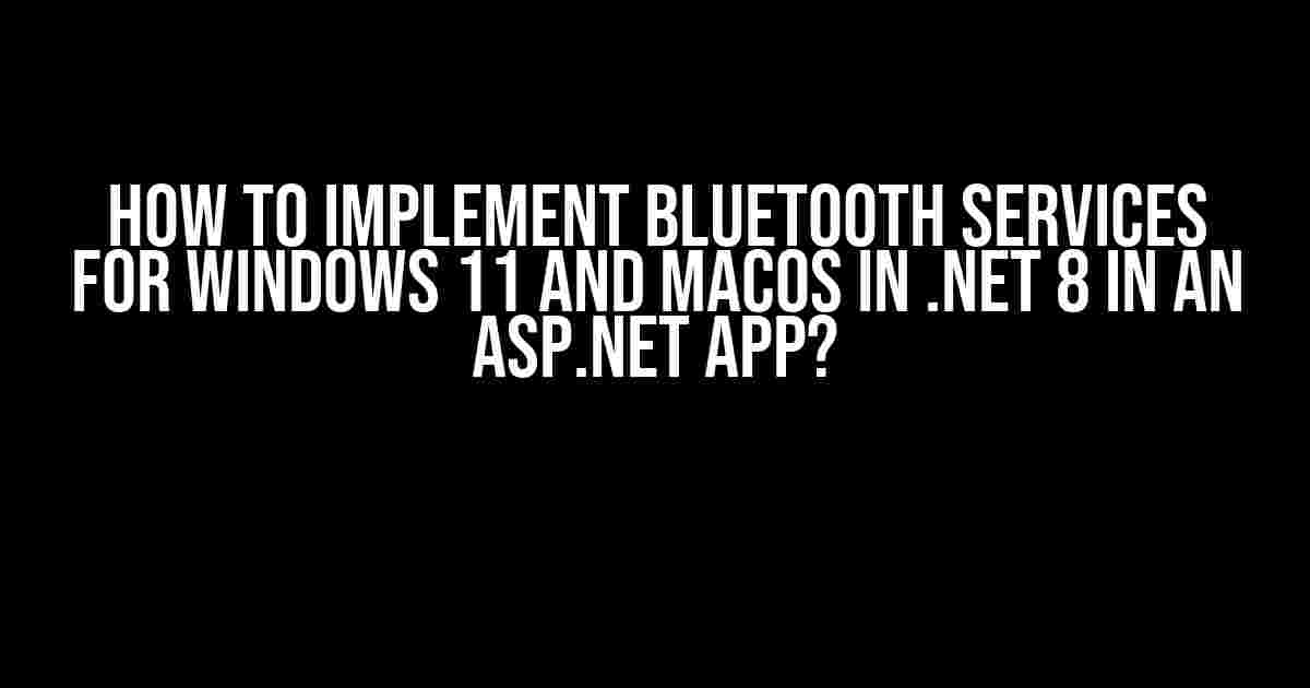 How to Implement Bluetooth Services for Windows 11 and macOS in .NET 8 in an ASP.NET App?