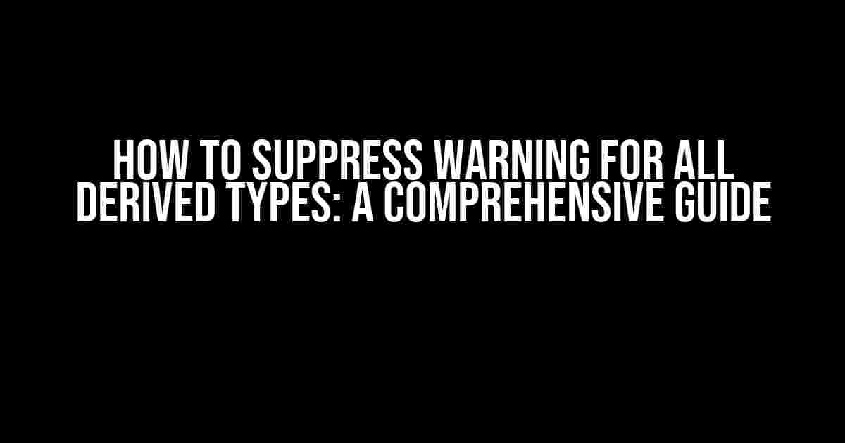 How to Suppress Warning for All Derived Types: A Comprehensive Guide