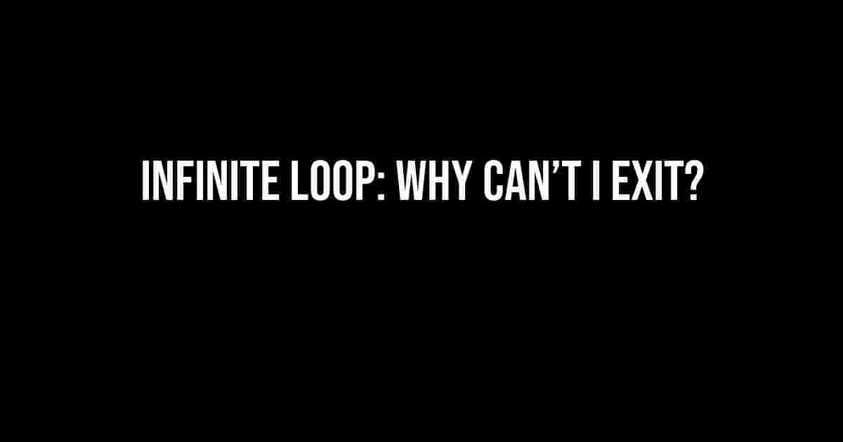 Infinite Loop: Why Can’t I Exit?