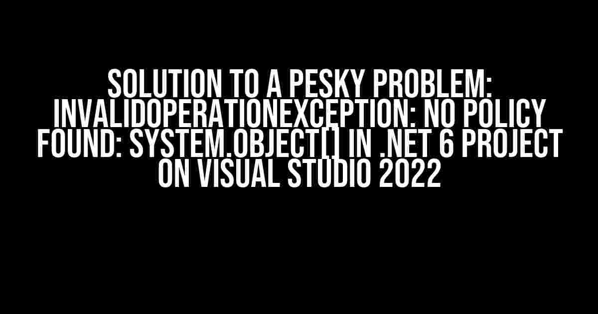 Solution to a Pesky Problem: InvalidOperationException: No policy found: System.Object[] in .NET 6 project on Visual Studio 2022